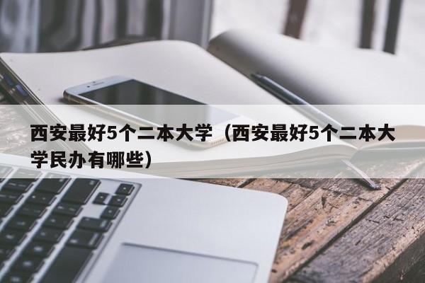 西安最好5个二本大学（西安最好5个二本大学民办有哪些）