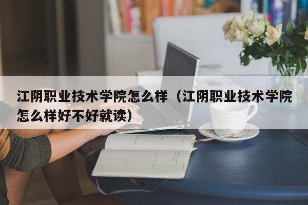 江阴职业技术学院怎么样（江阴职业技术学院怎么样好不好就读）