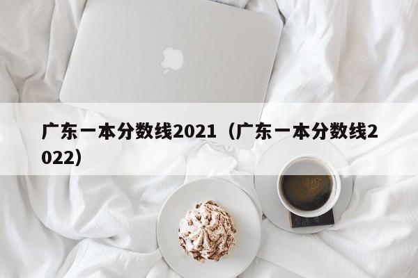 广东一本分数线2021（广东一本分数线2022）