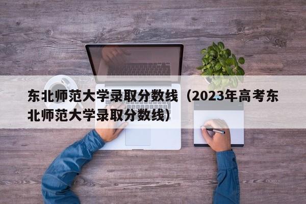 东北师范大学录取分数线（2023年高考东北师范大学录取分数线）