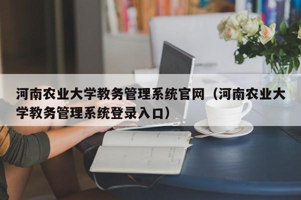 河南农业大学教务管理系统官网（河南农业大学教务管理系统登录入口）