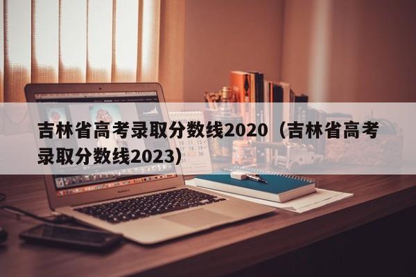 吉林省高考录取分数线2020（吉林省高考录取分数线2023）