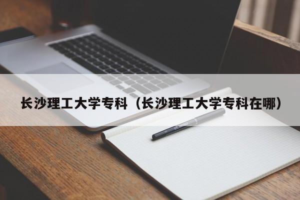 长沙理工大学专科（长沙理工大学专科在哪）