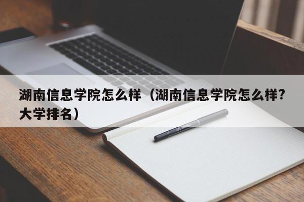 湖南信息学院怎么样（湖南信息学院怎么样?大学排名）