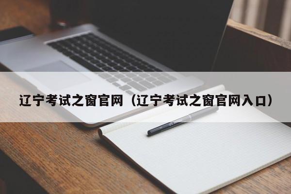 辽宁考试之窗官网（辽宁考试之窗官网入口）