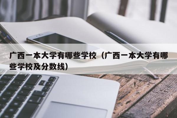 广西一本大学有哪些学校（广西一本大学有哪些学校及分数线）