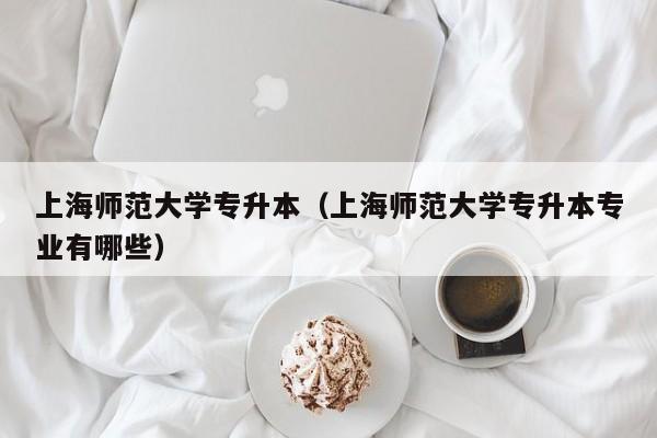 上海师范大学专升本（上海师范大学专升本专业有哪些）