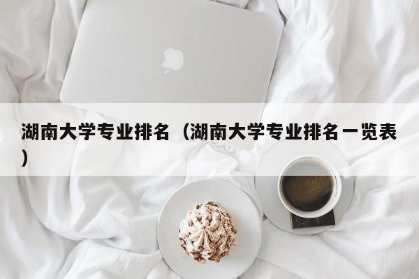 湖南大学专业排名（湖南大学专业排名一览表）