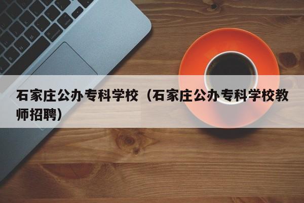 石家庄公办专科学校（石家庄公办专科学校教师招聘）