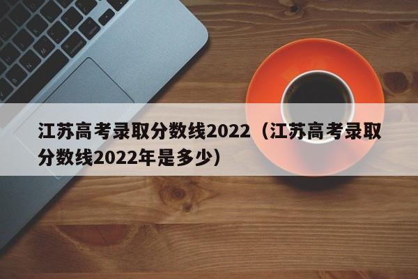 江苏高考录取分数线2022（江苏高考录取分数线2022年是多少）