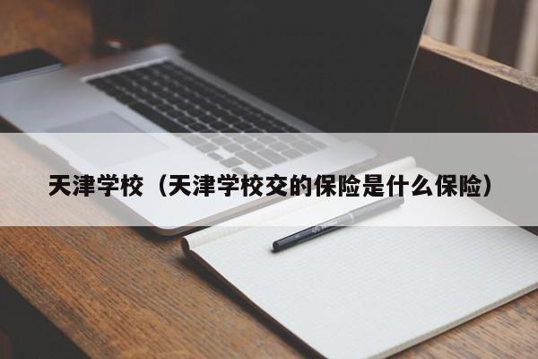 天津学校（天津学校交的保险是什么保险）