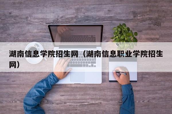 湖南信息学院招生网（湖南信息职业学院招生网）