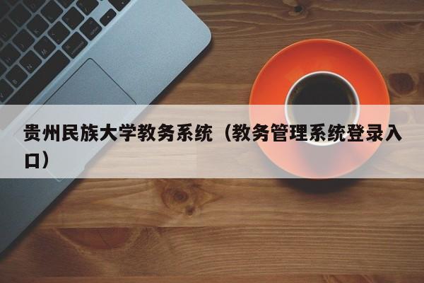 贵州民族大学教务系统（教务管理系统登录入口）