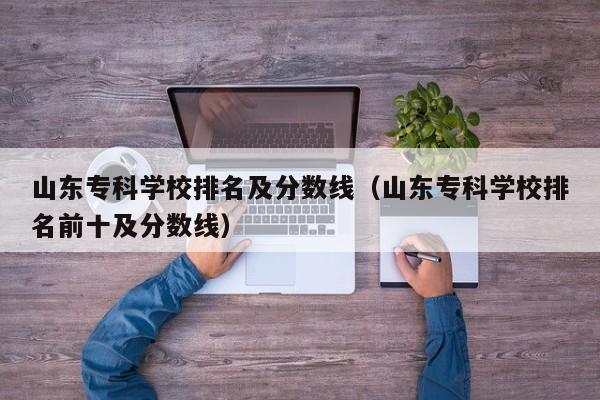 山东专科学校排名及分数线（山东专科学校排名前十及分数线）