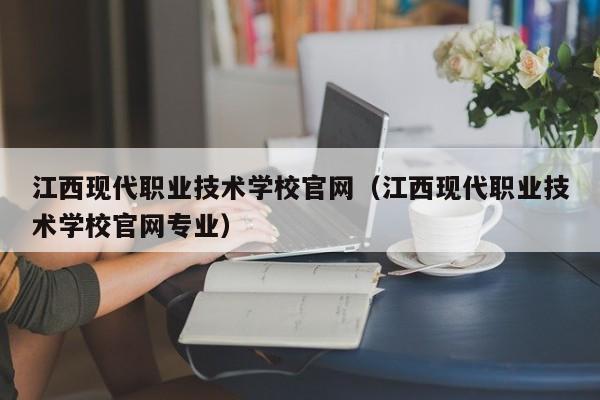 江西现代职业技术学校官网（江西现代职业技术学校官网专业）