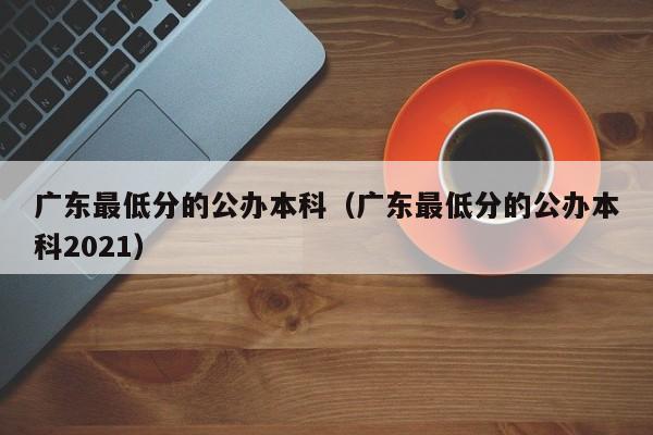 广东最低分的公办本科（广东最低分的公办本科2021）