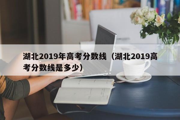 湖北2019年高考分数线（湖北2019高考分数线是多少）