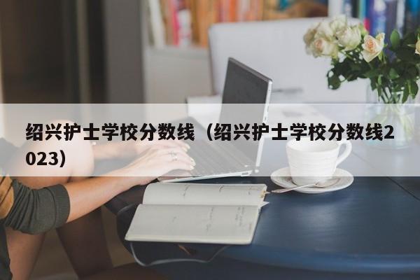 绍兴护士学校分数线（绍兴护士学校分数线2023）