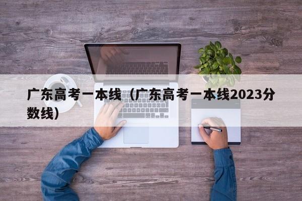 广东高考一本线（广东高考一本线2023分数线）