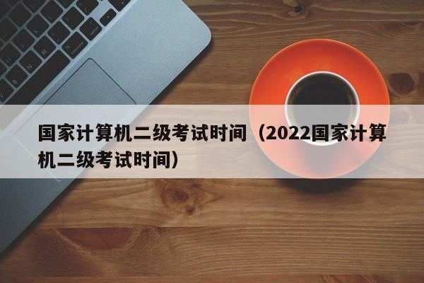 国家计算机二级考试时间（2022国家计算机二级考试时间）