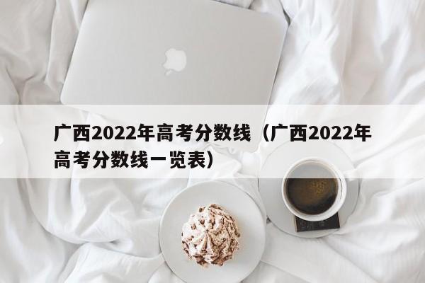 广西2022年高考分数线（广西2022年高考分数线一览表）