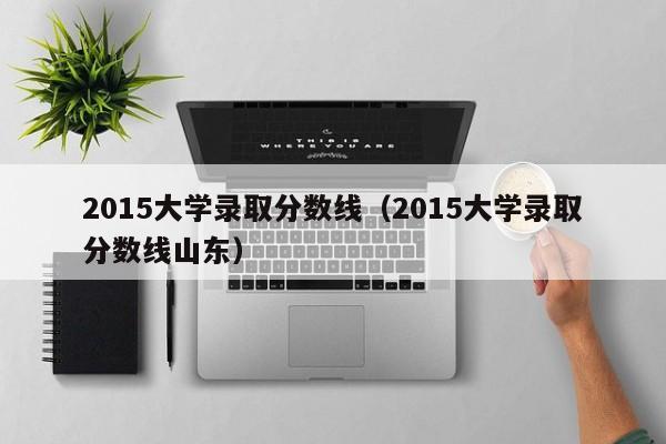 2015大学录取分数线（2015大学录取分数线山东）