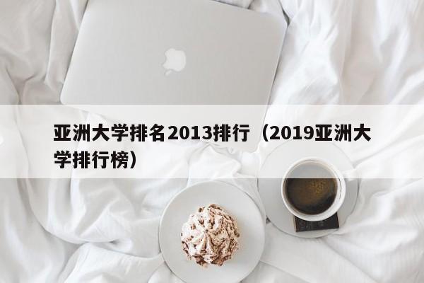 亚洲大学排名2013排行（2019亚洲大学排行榜）