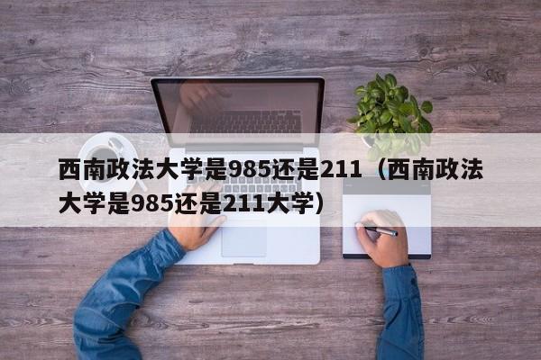 西南政法大学是985还是211（西南政法大学是985还是211大学）