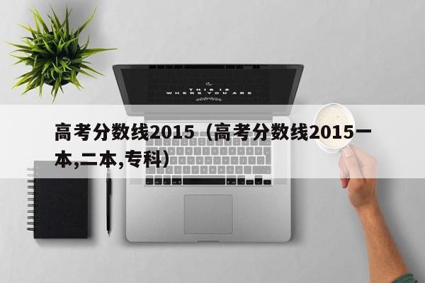 高考分数线2015（高考分数线2015一本,二本,专科）