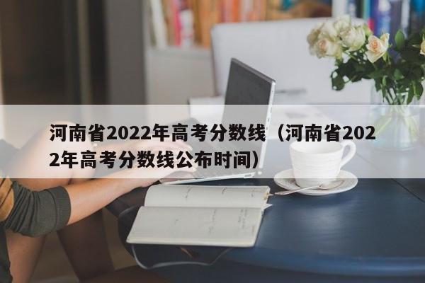 河南省2022年高考分数线（河南省2022年高考分数线公布时间）