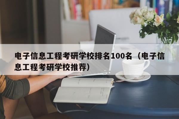 电子信息工程考研学校排名100名（电子信息工程考研学校推荐）