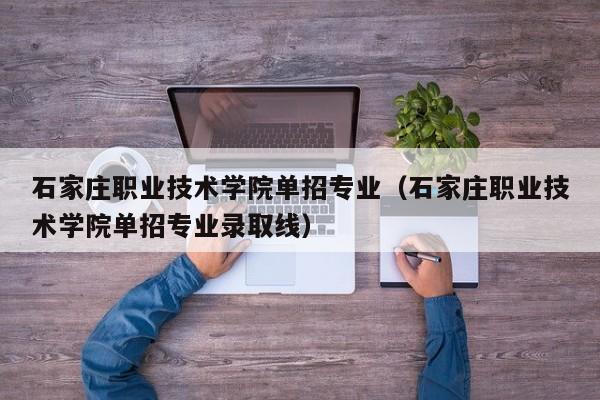 石家庄职业技术学院单招专业（石家庄职业技术学院单招专业录取线）