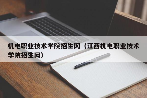 机电职业技术学院招生网（江西机电职业技术学院招生网）