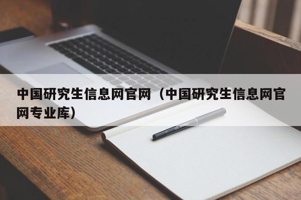 中国研究生信息网官网（中国研究生信息网官网专业库）