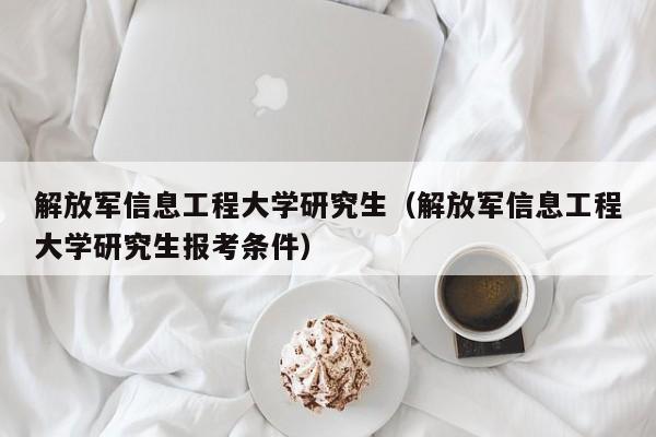 解放军信息工程大学研究生（解放军信息工程大学研究生报考条件）