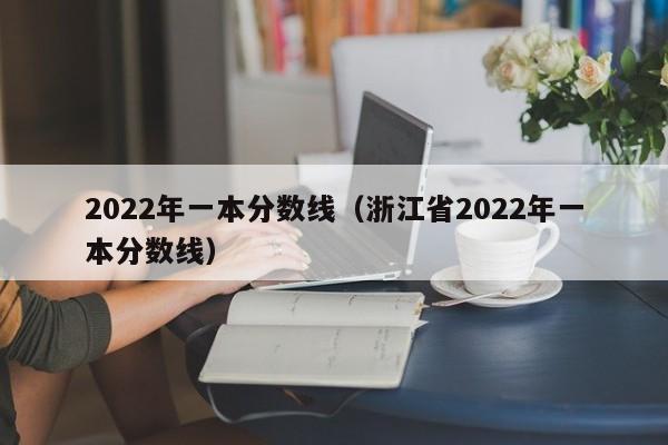 2022年一本分数线（浙江省2022年一本分数线）