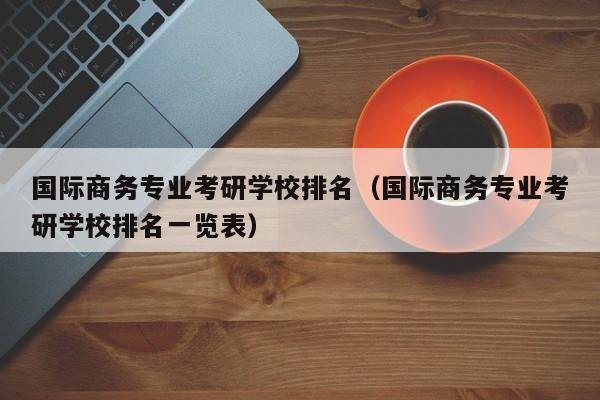 国际商务专业考研学校排名（国际商务专业考研学校排名一览表）