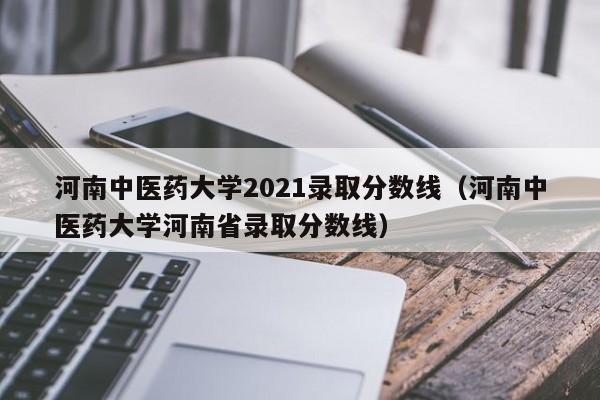 河南中医药大学2021录取分数线（河南中医药大学河南省录取分数线）