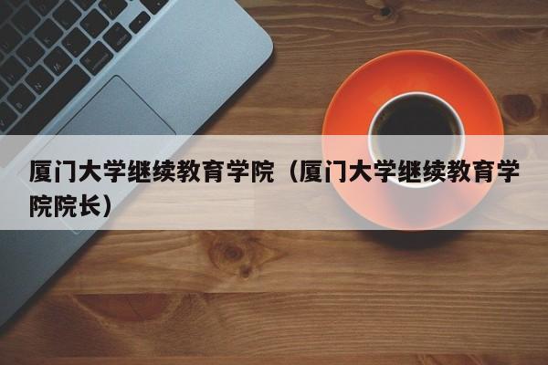 厦门大学继续教育学院（厦门大学继续教育学院院长）