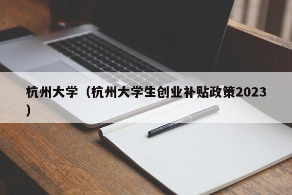 杭州大学（杭州大学生创业补贴政策2023）