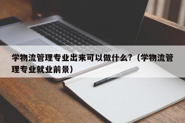 学物流管理专业出来可以做什么?（学物流管理专业就业前景）