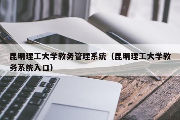 昆明理工大学教务管理系统（昆明理工大学教务系统入口）