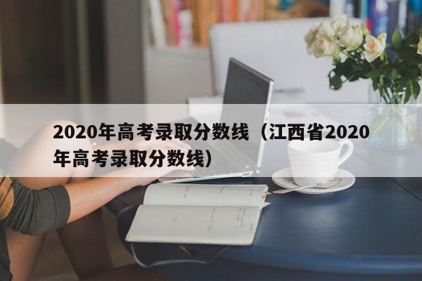 2020年高考录取分数线（江西省2020年高考录取分数线）