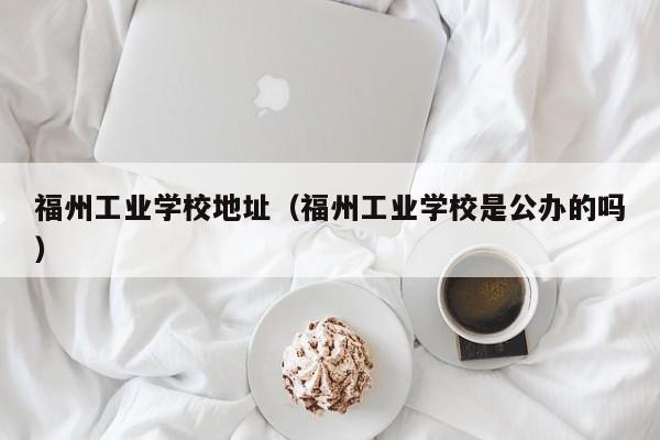 福州工业学校地址（福州工业学校是公办的吗）