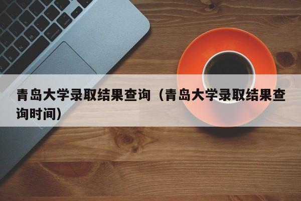 青岛大学录取结果查询（青岛大学录取结果查询时间）