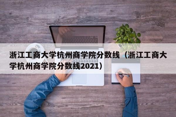 浙江工商大学杭州商学院分数线（浙江工商大学杭州商学院分数线2021）