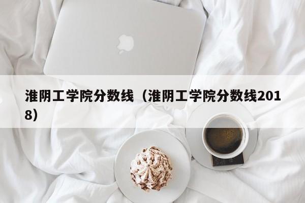 淮阴工学院分数线（淮阴工学院分数线2018）