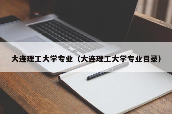 大连理工大学专业（大连理工大学专业目录）