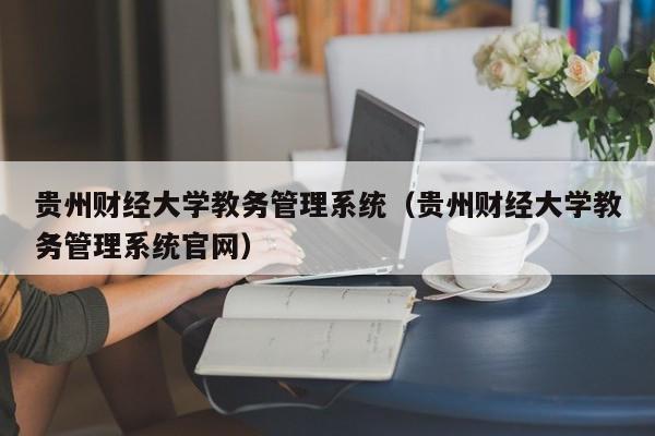 贵州财经大学教务管理系统（贵州财经大学教务管理系统官网）