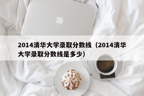 2014清华大学录取分数线（2014清华大学录取分数线是多少）